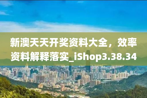 新澳天天开奖资料大全，效率资料解释落实_iShop3.38.34