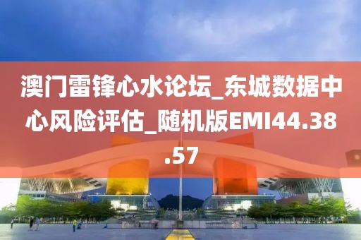 澳门雷锋心水论坛_东城数据中心风险评估_随机版EMI44.38.57