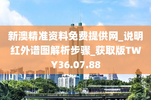 新澳精准资料免费提供网_说明红外谱图解析步骤_获取版TWY36.07.88