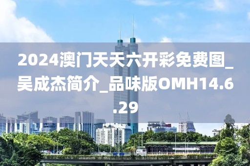 2024澳门天天六开彩免费图_吴成杰简介_品味版OMH14.6.29