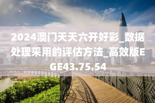 2024澳门天天六开好彩_数据处理采用的评估方法_高效版EGE43.75.54