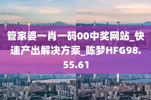 管家婆一肖一码00中奖网站_快速产出解决方案_陈梦HFG98.55.61