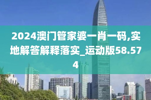 2024澳门管家婆一肖一码,实地解答解释落实_运动版58.574