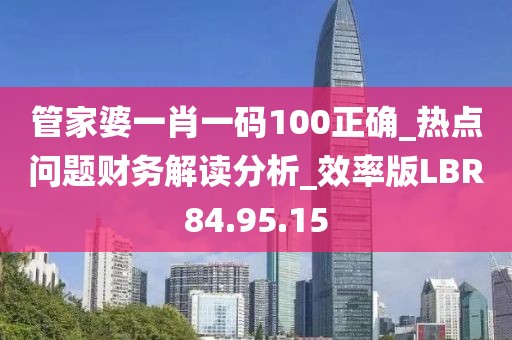 管家婆一肖一码100正确_热点问题财务解读分析_效率版LBR84.95.15