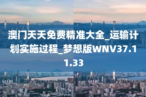澳门天天免费精准大全_运输计划实施过程_梦想版WNV37.11.33