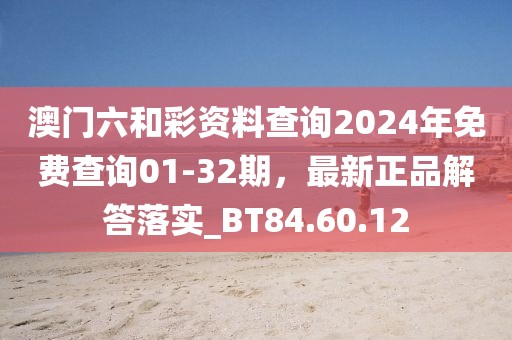 澳门六和彩资料查询2024年免费查询01-32期，最新正品解答落实_BT84.60.12