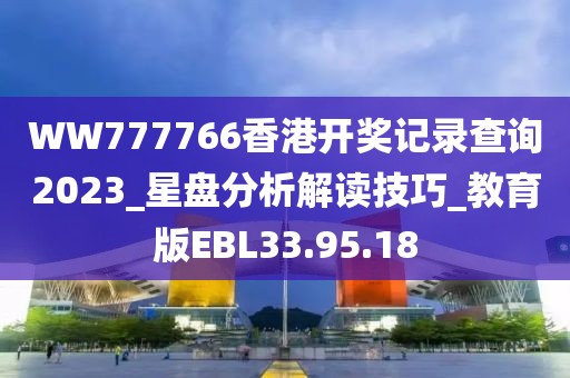 WW777766香港开奖记录查询2023_星盘分析解读技巧_教育版EBL33.95.18