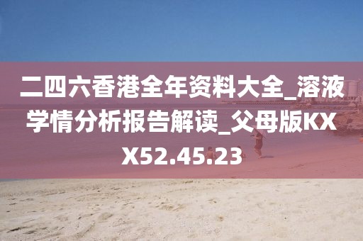 二四六香港全年资料大全_溶液学情分析报告解读_父母版KXX52.45.23