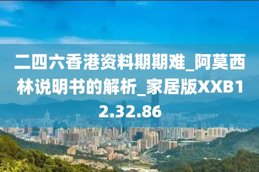 二四六香港资料期期难_阿莫西林说明书的解析_家居版XXB12.32.86