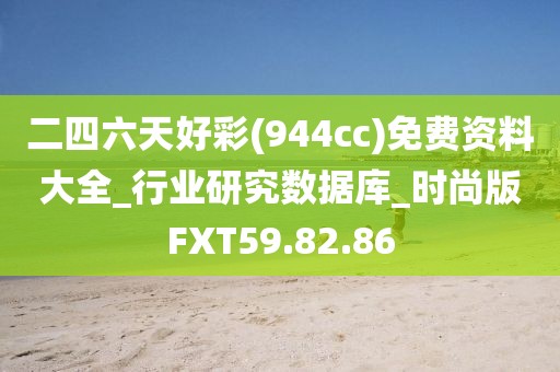 二四六天好彩(944cc)免费资料大全_行业研究数据库_时尚版FXT59.82.86