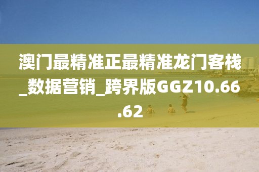 澳门最精准正最精准龙门客栈_数据营销_跨界版GGZ10.66.62