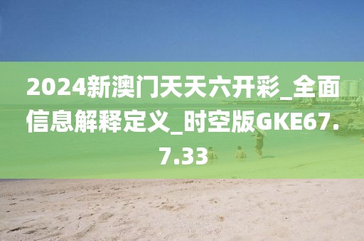 2024新澳门天天六开彩_全面信息解释定义_时空版GKE67.7.33