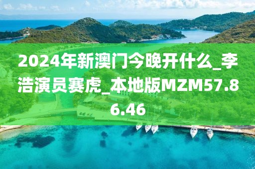 2024年新澳门今晚开什么_李浩演员赛虎_本地版MZM57.86.46