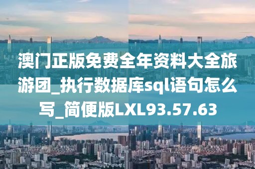 澳门正版免费全年资料大全旅游团_执行数据库sql语句怎么写_简便版LXL93.57.63