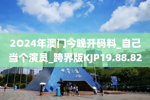 2O24年澳门今晚开码料_自己当个演员_跨界版KJP19.88.82