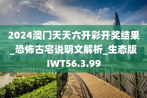 2024澳门天天六开彩开奖结果_恐怖古宅说明文解析_生态版IWT56.3.99