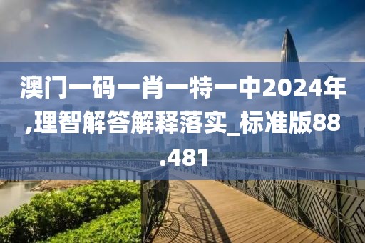 澳门一码一肖一特一中2024年,理智解答解释落实_标准版88.481