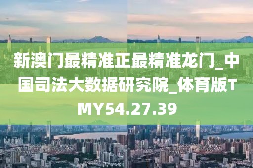 新澳门最精准正最精准龙门_中国司法大数据研究院_体育版TMY54.27.39