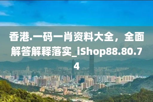 香港.一码一肖资料大全，全面解答解释落实_iShop88.80.74
