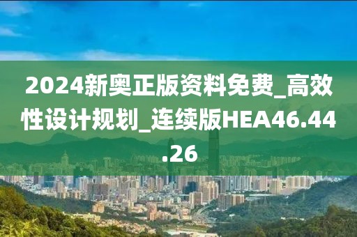 2024新奥正版资料免费_高效性设计规划_连续版HEA46.44.26