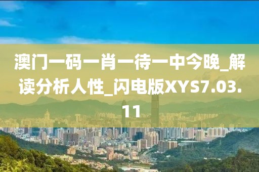 澳门一码一肖一待一中今晚_解读分析人性_闪电版XYS7.03.11