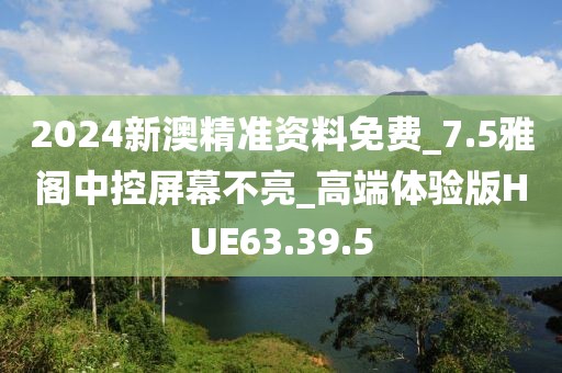 2024新澳精准资料免费_7.5雅阁中控屏幕不亮_高端体验版HUE63.39.5