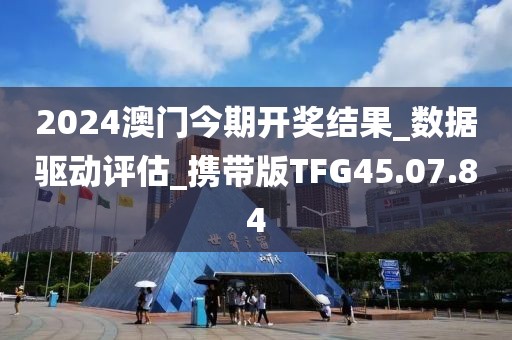 2024澳门今期开奖结果_数据驱动评估_携带版TFG45.07.84