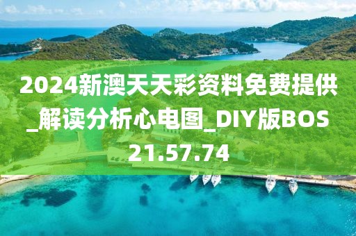2024新澳天天彩资料免费提供_解读分析心电图_DIY版BOS21.57.74