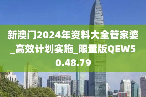 新澳门2024年资料大全管家婆_高效计划实施_限量版QEW50.48.79