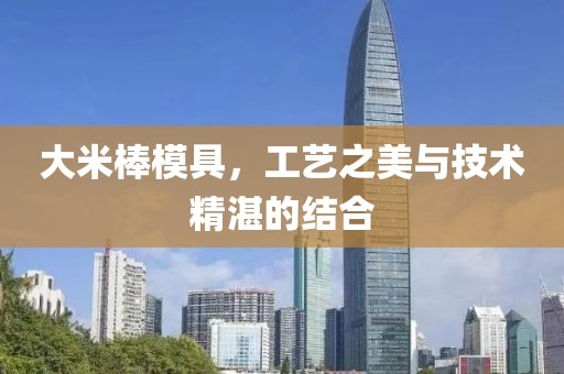 大米棒模具，工艺之美与技术精湛的结合
