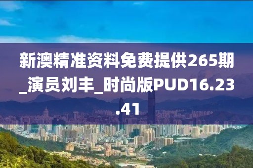 新澳精准资料免费提供265期_演员刘丰_时尚版PUD16.23.41