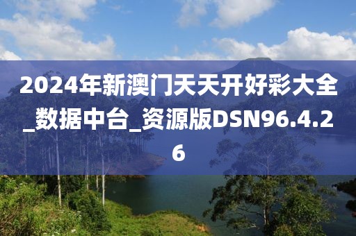 2024年新澳门天天开好彩大全_数据中台_资源版DSN96.4.26