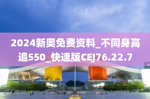 2024新奥免费资料_不同身高追550_快速版CEJ76.22.7