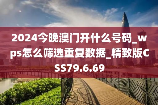 2024今晚澳门开什么号码_wps怎么筛选重复数据_精致版CSS79.6.69