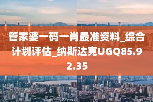 管家婆一码一肖最准资料_综合计划评估_纳斯达克UGQ85.92.35