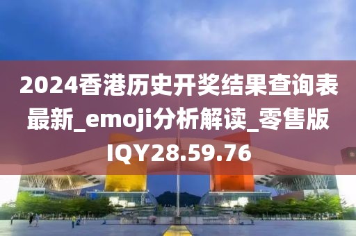2024香港历史开奖结果查询表最新_emoji分析解读_零售版IQY28.59.76