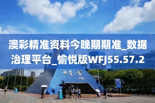 澳彩精准资料今晚期期准_数据治理平台_愉悦版WFJ55.57.20