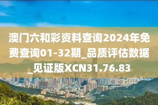 澳门六和彩资料查询2024年免费查询01-32期_品质评估数据_见证版XCN31.76.83