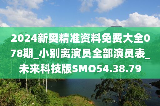 2024新奥精准资料免费大全078期_小别离演员全部演员表_未来科技版SMO54.38.79