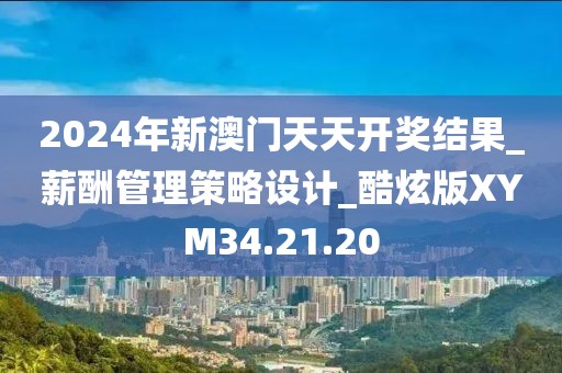 2024年新澳门天天开奖结果_薪酬管理策略设计_酷炫版XYM34.21.20