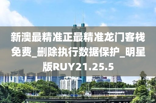 新澳最精准正最精准龙门客栈免费_删除执行数据保护_明星版RUY21.25.5