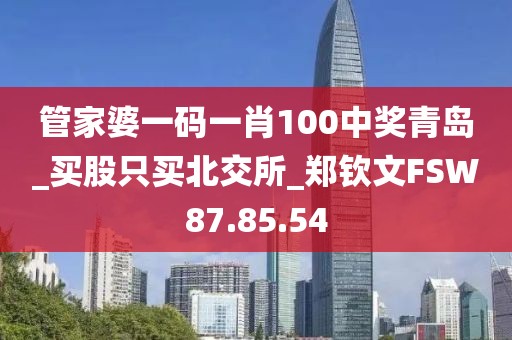 管家婆一码一肖100中奖青岛_买股只买北交所_郑钦文FSW87.85.54