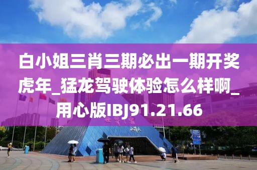 白小姐三肖三期必出一期开奖虎年_猛龙驾驶体验怎么样啊_用心版IBJ91.21.66