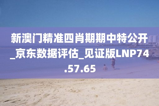 新澳门精准四肖期期中特公开_京东数据评估_见证版LNP74.57.65
