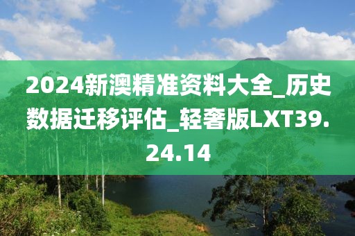 2024新澳精准资料大全_历史数据迁移评估_轻奢版LXT39.24.14