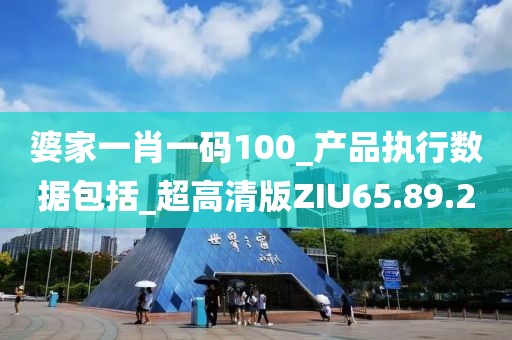 婆家一肖一码100_产品执行数据包括_超高清版ZIU65.89.20