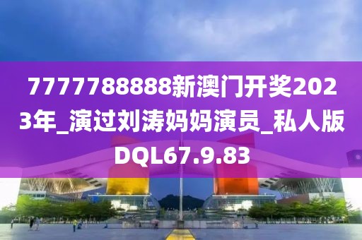 7777788888新澳门开奖2023年_演过刘涛妈妈演员_私人版DQL67.9.83