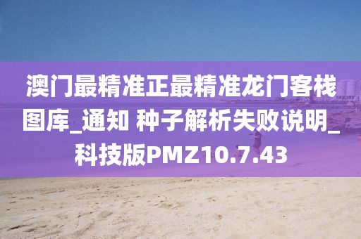 澳门最精准正最精准龙门客栈图库_通知 种子解析失败说明_科技版PMZ10.7.43