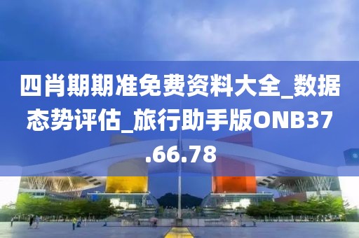 四肖期期准免费资料大全_数据态势评估_旅行助手版ONB37.66.78