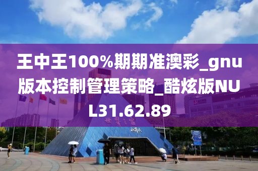 王中王100%期期准澳彩_gnu版本控制管理策略_酷炫版NUL31.62.89